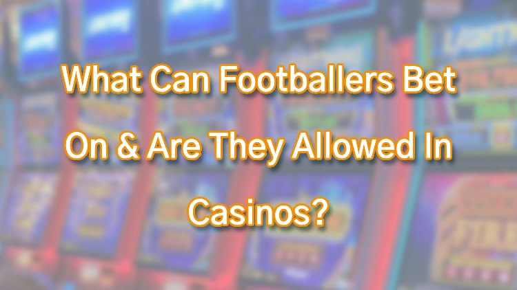What Can Footballers Bet On & Are They Allowed In Casinos?
